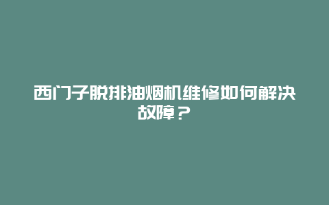 西门子脱排油烟机维修如何解决故障？