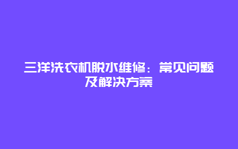 三洋洗衣机脱水维修：常见问题及解决方案