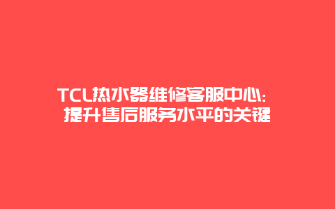 TCL热水器维修客服中心: 提升售后服务水平的关键