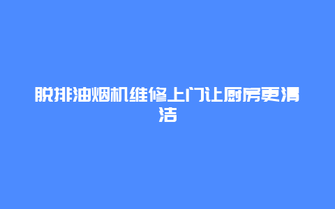 脱排油烟机维修上门让厨房更清洁