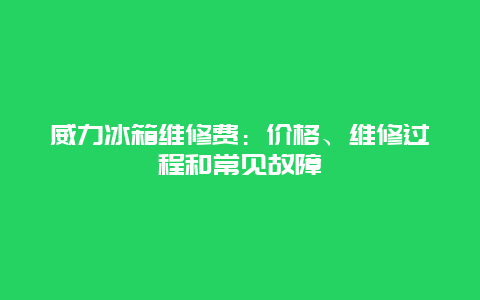 威力冰箱维修费：价格、维修过程和常见故障