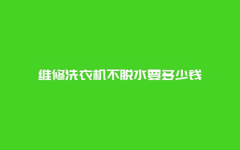 维修洗衣机不脱水要多少钱