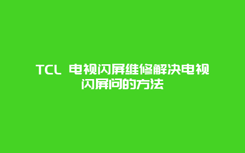 TCL 电视闪屏维修解决电视闪屏问的方法