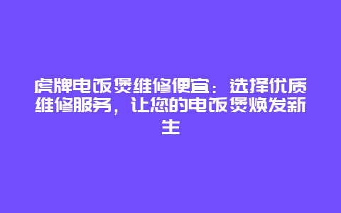 虎牌电饭煲维修便宜：选择优质维修服务，让您的电饭煲焕发新生