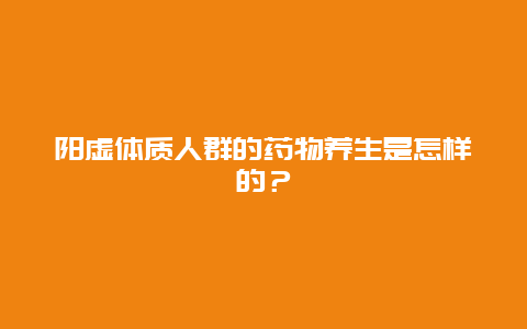 阳虚体质人群的药物养生是怎样的？