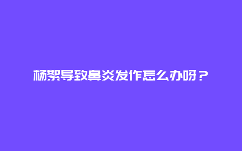 杨絮导致鼻炎发作怎么办呀？