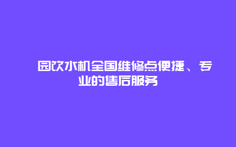 沁园饮水机全国维修点便捷、专业的售后服务