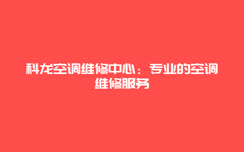 科龙空调维修中心：专业的空调维修服务