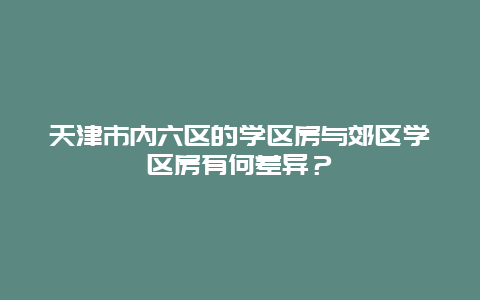 天津市内六区的学区房与郊区学区房有何差异？