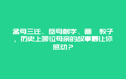 孟母三迁、岳母刺字、画荻教子，历史上哪位母亲的故事最让你感动？