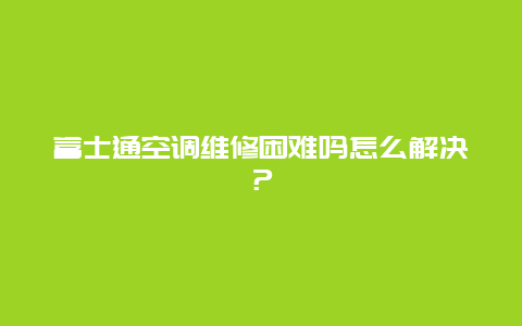 富士通空调维修困难吗怎么解决？