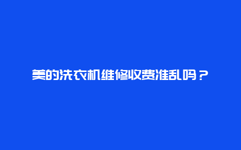 美的洗衣机维修收费准乱吗？