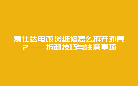 爱仕达电饭煲维修怎么拆开外壳？——拆卸技巧与注意事项