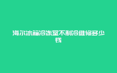 海尔冰箱冷冻室不制冷维修多少钱