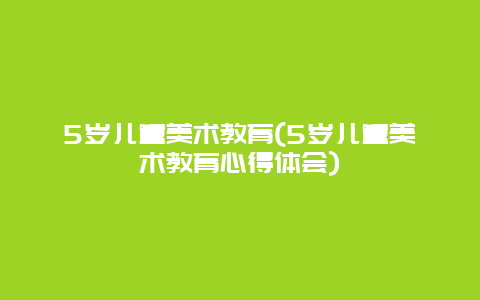 5岁儿童美术教育(5岁儿童美术教育心得体会)