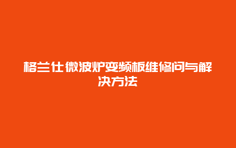 格兰仕微波炉变频板维修问与解决方法