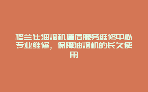 格兰仕油烟机售后服务维修中心专业维修，保障油烟机的长久使用