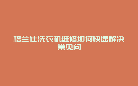 格兰仕洗衣机维修如何快速解决常见问