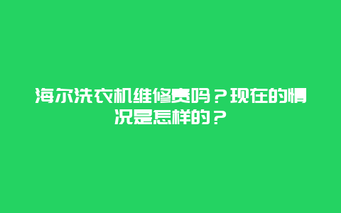 海尔洗衣机维修贵吗？现在的情况是怎样的？