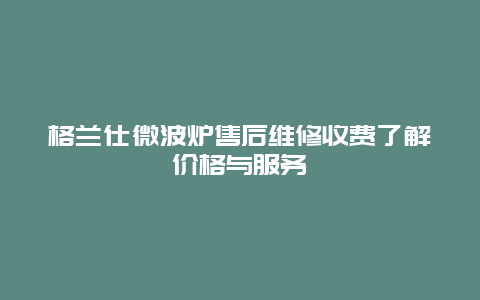 格兰仕微波炉售后维修收费了解价格与服务