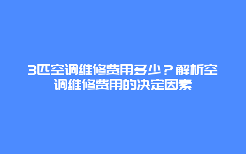 3匹空调维修费用多少？解析空调维修费用的决定因素