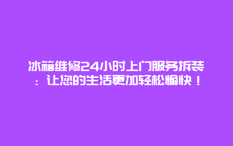 冰箱维修24小时上门服务拆装：让您的生活更加轻松愉快！