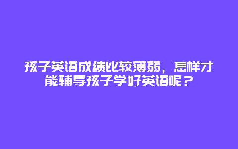 孩子英语成绩比较薄弱，怎样才能辅导孩子学好英语呢？