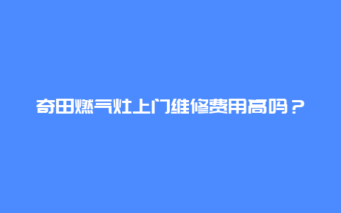 奇田燃气灶上门维修费用高吗？