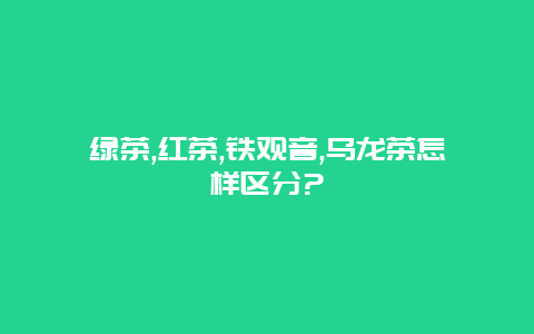 绿茶,红茶,铁观音,乌龙茶怎样区分?