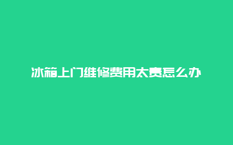 冰箱上门维修费用太贵怎么办