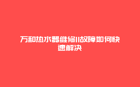 万和热水器维修11故障如何快速解决