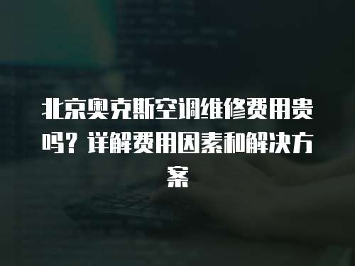 北京奥克斯空调维修费用贵吗？详解费用因素和解决方案