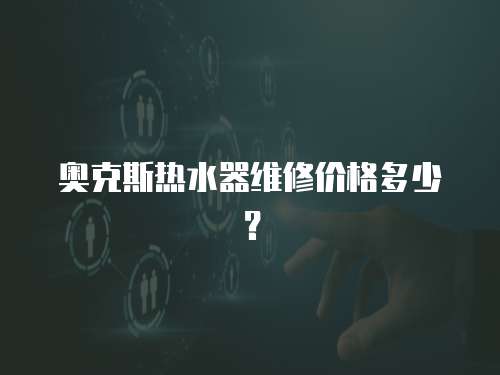 奥克斯热水器维修价格多少？