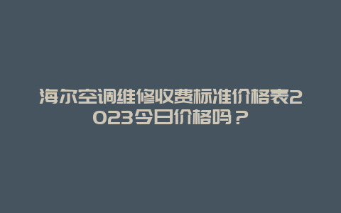 海尔空调维修收费标准价格表2023今日价格吗？