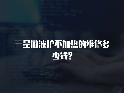 三星微波炉不加热的维修多少钱？