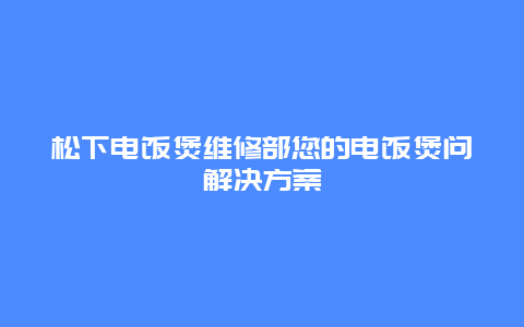 松下电饭煲维修部您的电饭煲问解决方案