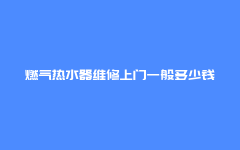 燃气热水器维修上门一般多少钱