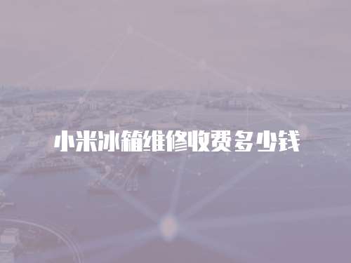 小米冰箱维修收费多少钱