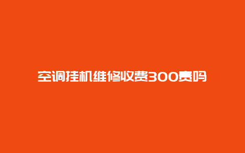 空调挂机维修收费300贵吗