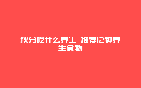 秋分吃什么养生 推荐12种养生食物