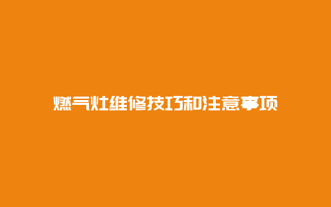 燃气灶维修技巧和注意事项