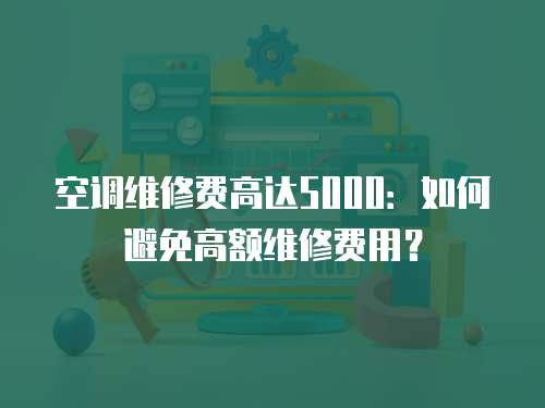 空调维修费高达5000：如何避免高额维修费用？