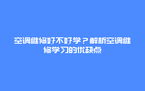 空调维修好不好学？解析空调维修学习的优缺点