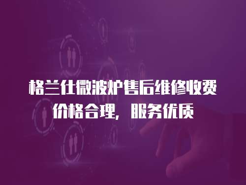 格兰仕微波炉售后维修收费价格合理，服务优质