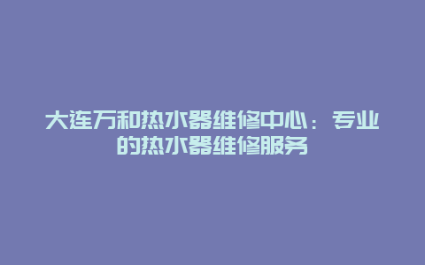 大连万和热水器维修中心：专业的热水器维修服务