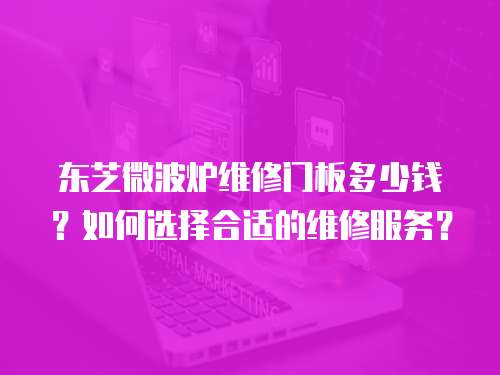 东芝微波炉维修门板多少钱？如何选择合适的维修服务？