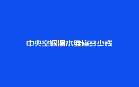 中央空调漏水维修多少钱