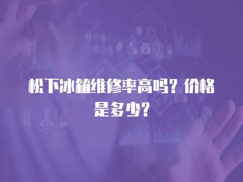 松下冰箱维修率高吗？价格是多少？