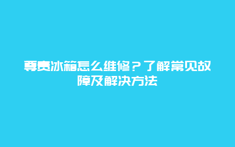 尊贵冰箱怎么维修？了解常见故障及解决方法