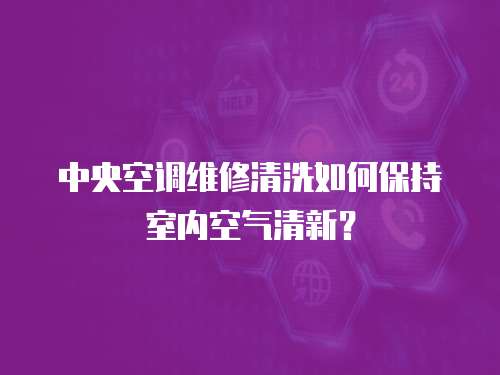 中央空调维修清洗如何保持室内空气清新？